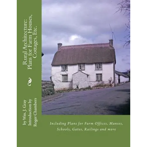 Rural Architecture: Plans for Farm Houses, Cottages, Etc.: Including Plans for Farm Offices, Manses, Schools, Gates, Railings and more